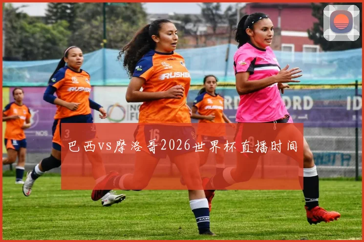 巴西vs摩洛哥2026世界杯直播时间