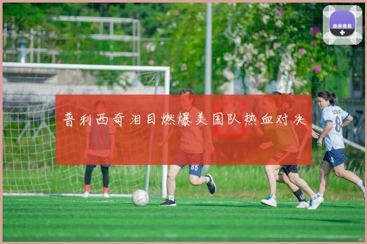 普利西奇泪目燃爆美国队热血对决