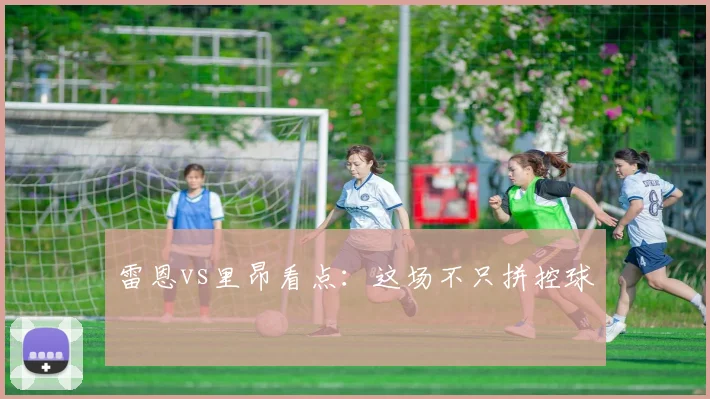 雷恩vs里昂看点：这场不只拼控球