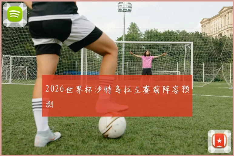 2026世界杯沙特乌拉圭赛前阵容预测