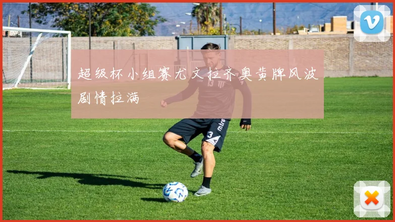 超级杯小组赛尤文拉齐奥黄牌风波剧情拉满