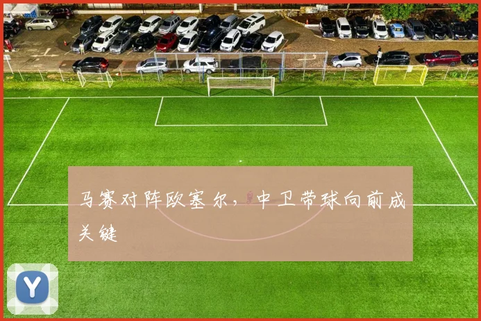 马赛对阵欧塞尔，中卫带球向前成关键