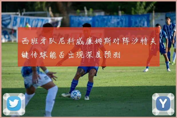 西班牙队尼科威廉姆斯对阵沙特关键传球能否出现深度预测