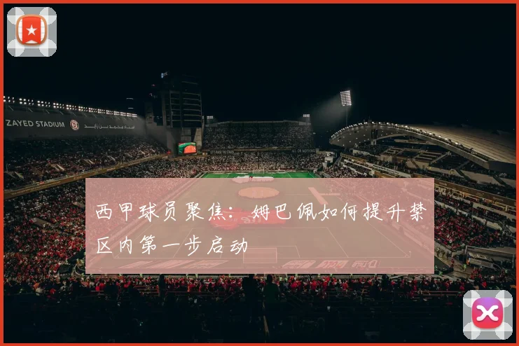 西甲球员聚焦：姆巴佩如何提升禁区内第一步启动