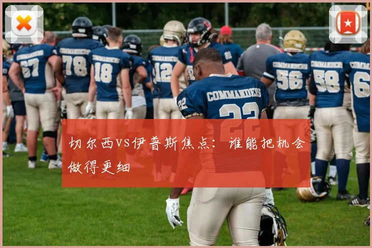 切尔西vs伊普斯焦点：谁能把机会做得更细