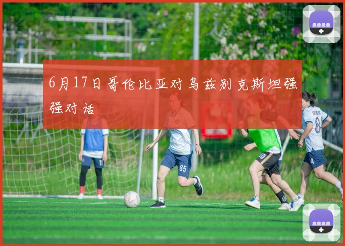 6月17日哥伦比亚对乌兹别克斯坦强强对话
