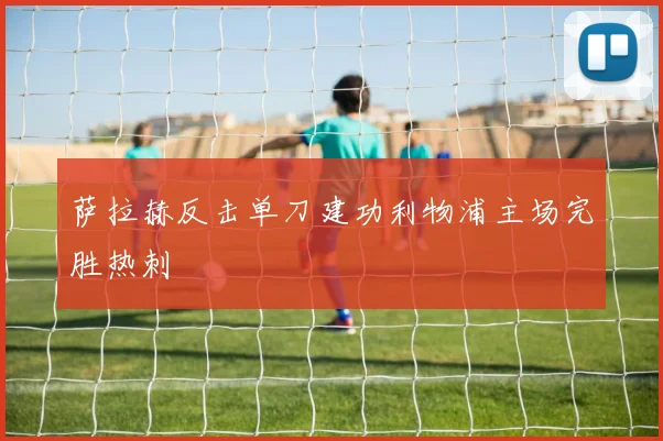 萨拉赫反击单刀建功利物浦主场完胜热刺