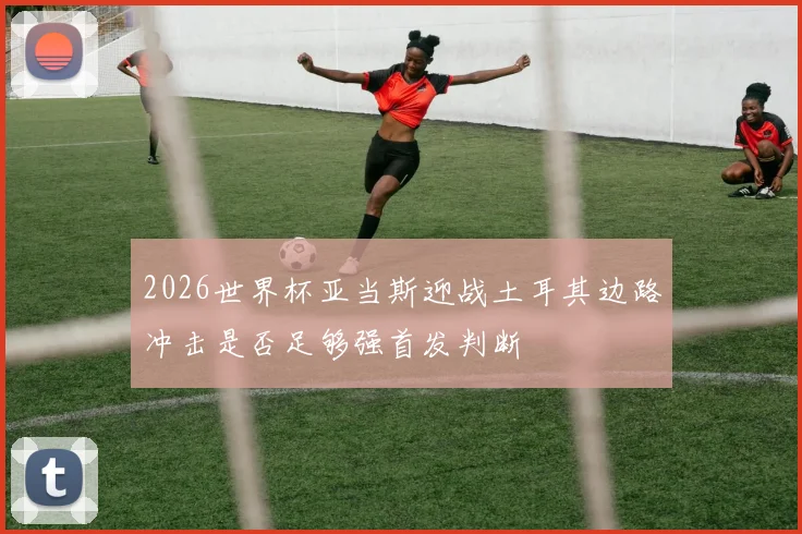 2026世界杯亚当斯迎战土耳其边路冲击是否足够强首发判断