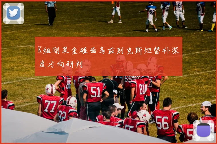 K组刚果金碰面乌兹别克斯坦替补深度方向研判