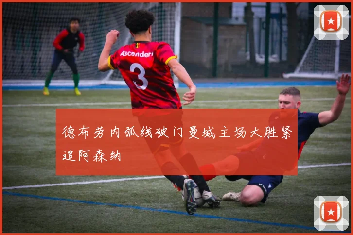 德布劳内弧线破门曼城主场大胜紧追阿森纳
