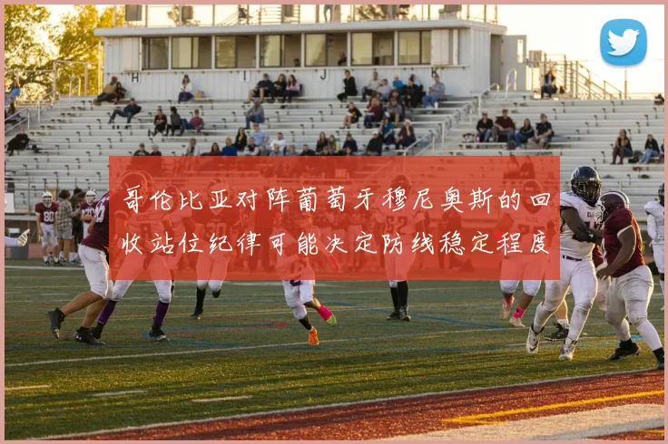 哥伦比亚对阵葡萄牙穆尼奥斯的回收站位纪律可能决定防线稳定程度