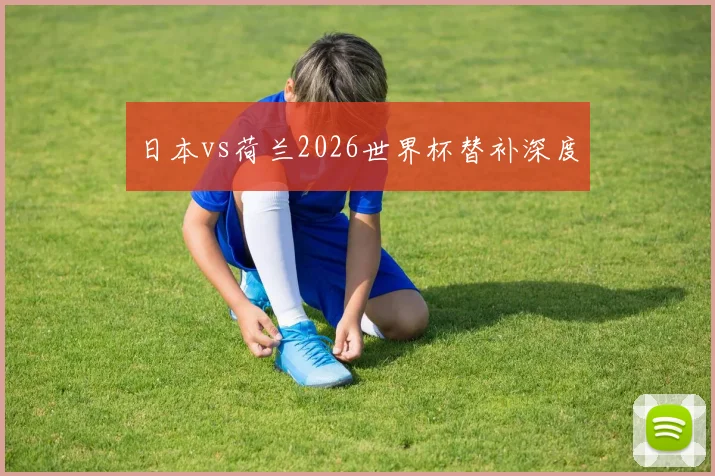 日本vs荷兰2026世界杯替补深度