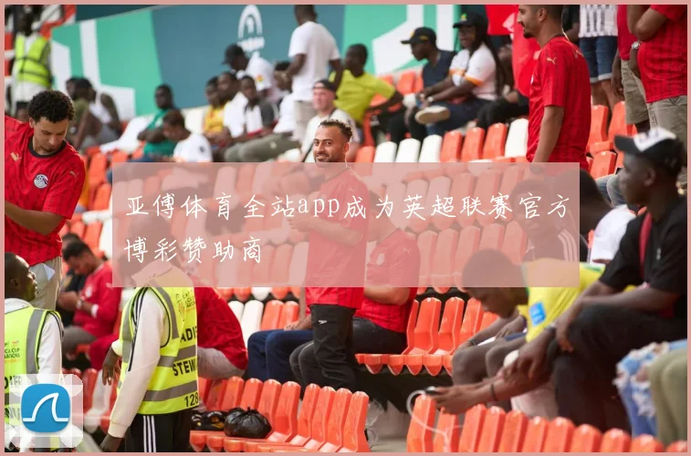 亚傅体育全站app成为英超联赛官方博彩赞助商