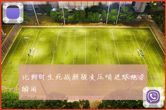 比利时生死战颜骏凌压哨进球绝杀瞬间
