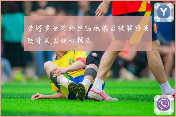 劳塔罗面对约旦防线能否破解密集防守反击核心预测