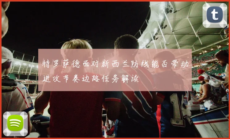 特罗萨德面对新西兰防线能否带动进攻节奏边路任务解读
