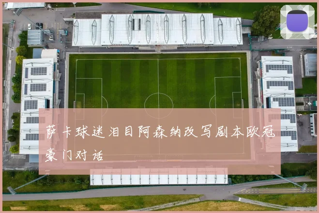 萨卡球迷泪目阿森纳改写剧本欧冠豪门对话
