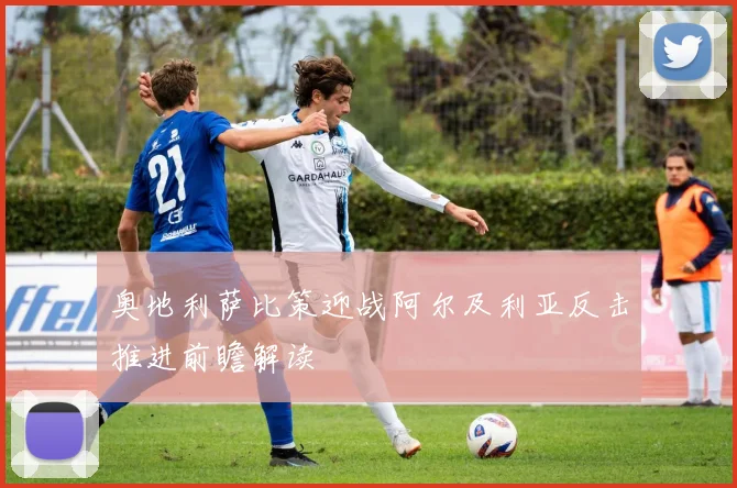 奥地利萨比策迎战阿尔及利亚反击推进前瞻解读