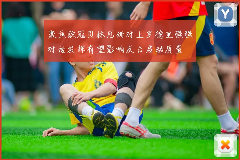 聚焦欧冠贝林厄姆对上罗德里强强对话发挥有望影响反击启动质量