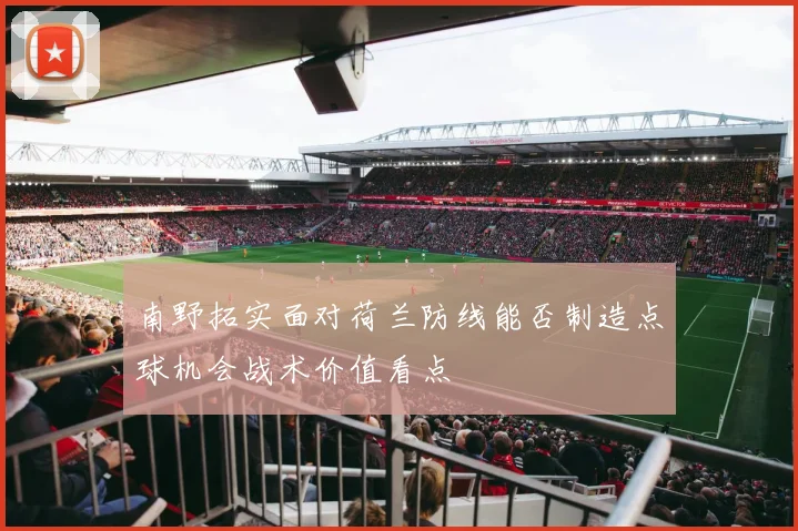 南野拓实面对荷兰防线能否制造点球机会战术价值看点