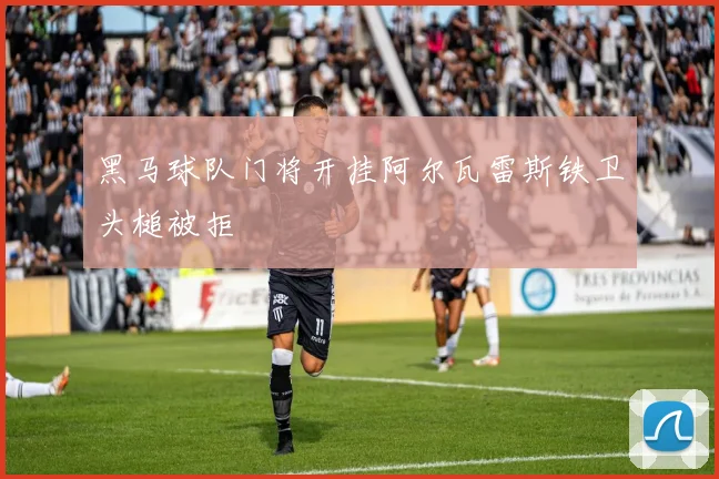 黑马球队门将开挂阿尔瓦雷斯铁卫头槌被拒