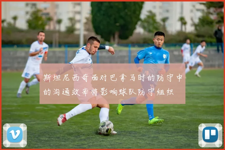 斯坦尼西奇面对巴拿马时的防守中的沟通效率将影响球队防守组织
