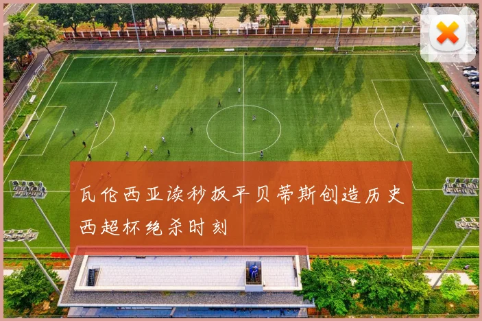 瓦伦西亚读秒扳平贝蒂斯创造历史西超杯绝杀时刻