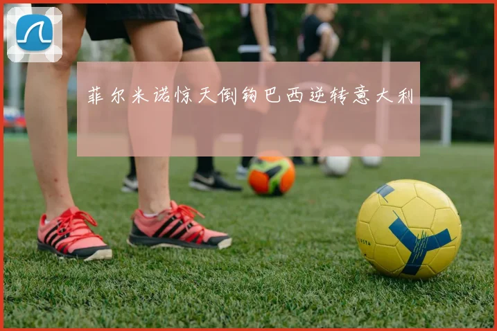 菲尔米诺惊天倒钩巴西逆转意大利