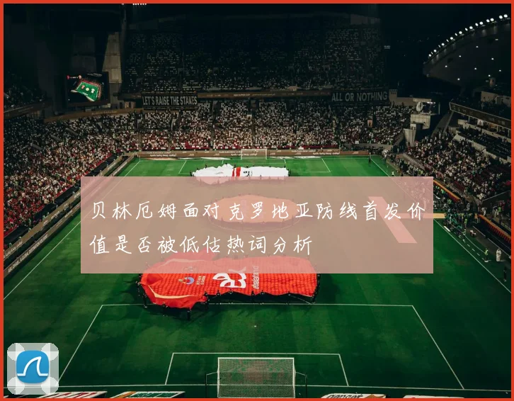 贝林厄姆面对克罗地亚防线首发价值是否被低估热词分析