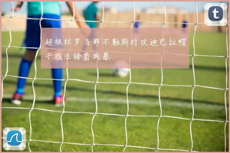 超级杯罗马那不勒斯对攻迪巴拉帽子戏法榜首风暴