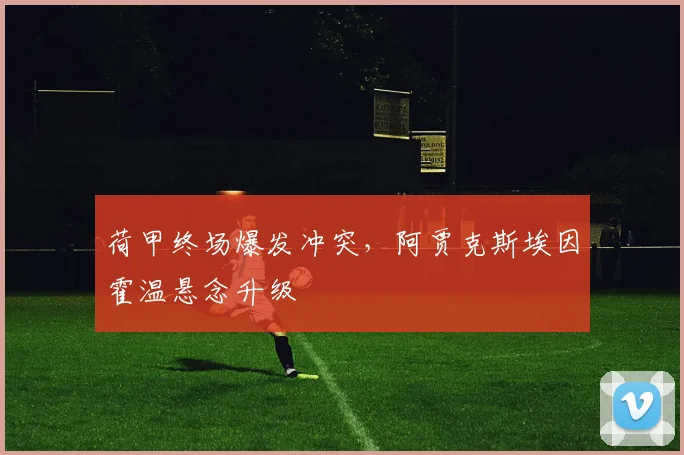 荷甲终场爆发冲突，阿贾克斯埃因霍温悬念升级