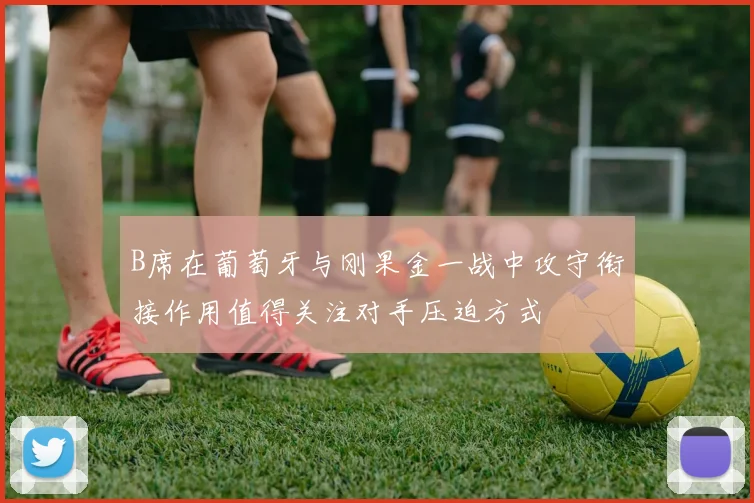 B席在葡萄牙与刚果金一战中攻守衔接作用值得关注对手压迫方式