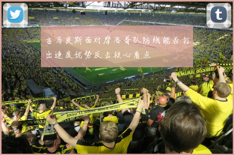 吉马良斯面对摩洛哥队防线能否打出速度优势反击核心看点