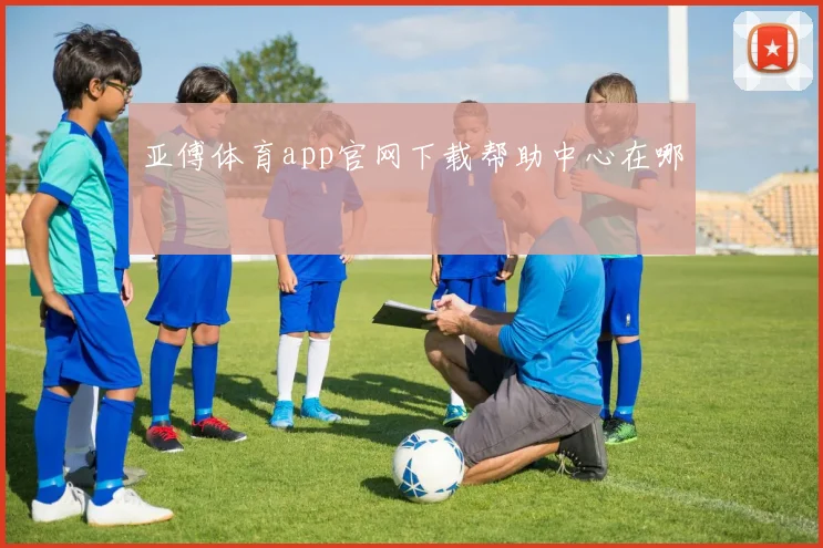 亚傅体育app官网下载帮助中心在哪