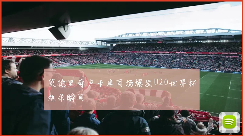 莫德里奇卢卡库同场爆发U20世界杯绝杀瞬间