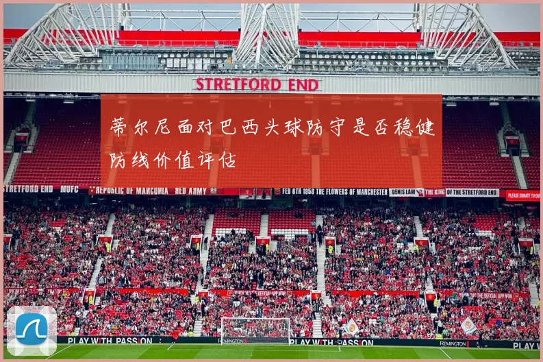 蒂尔尼面对巴西头球防守是否稳健防线价值评估