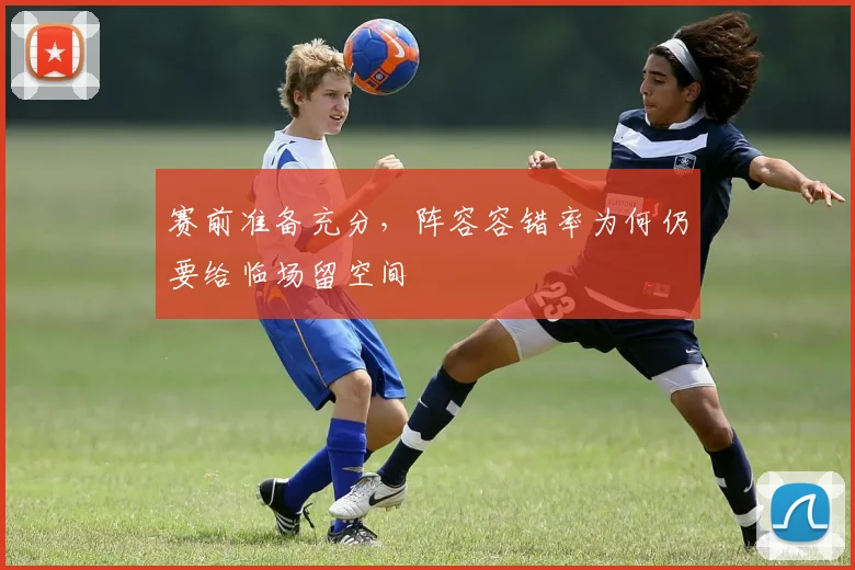 赛前准备充分,阵容容错率为何仍要给临场留空间