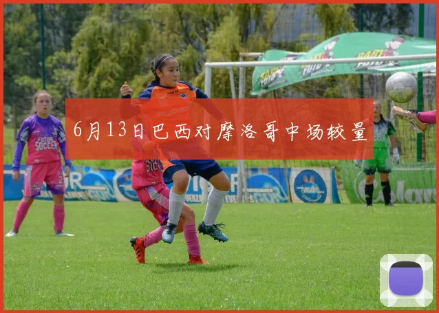 6月13日巴西对摩洛哥中场较量