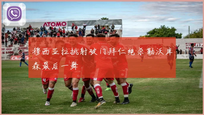 穆西亚拉挑射破门拜仁绝杀勒沃库森最后一舞