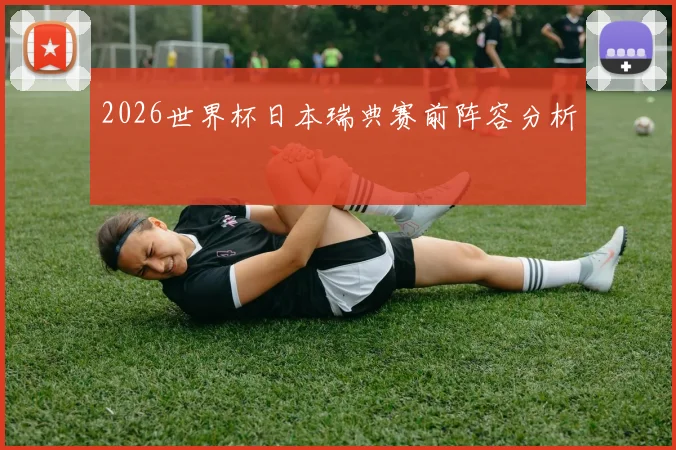 2026世界杯日本瑞典赛前阵容分析