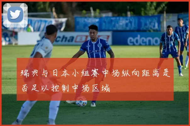 瑞典与日本小组赛中场纵向距离是否足以控制中场区域