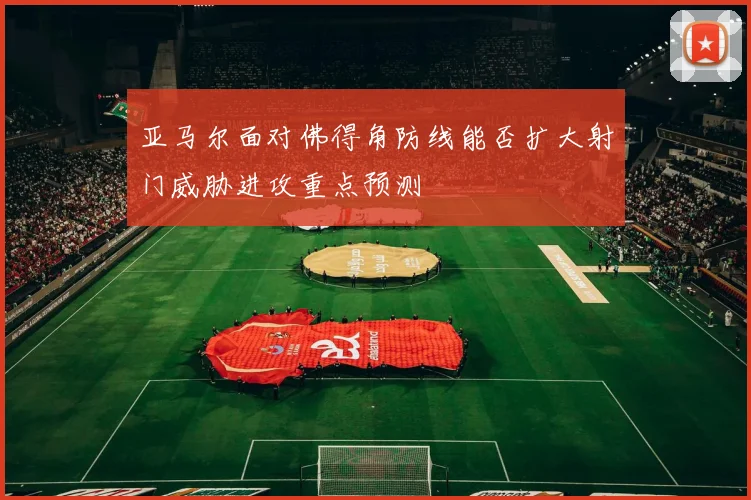 亚马尔面对佛得角防线能否扩大射门威胁进攻重点预测