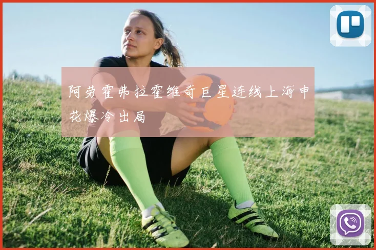 阿劳霍弗拉霍维奇巨星连线上海申花爆冷出局