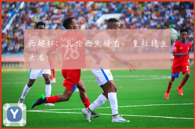 西超杯：瓦伦西失榜首，皇社稳坐头名