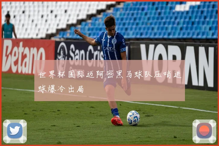 世界杯国际迈阿密黑马球队压哨进球爆冷出局