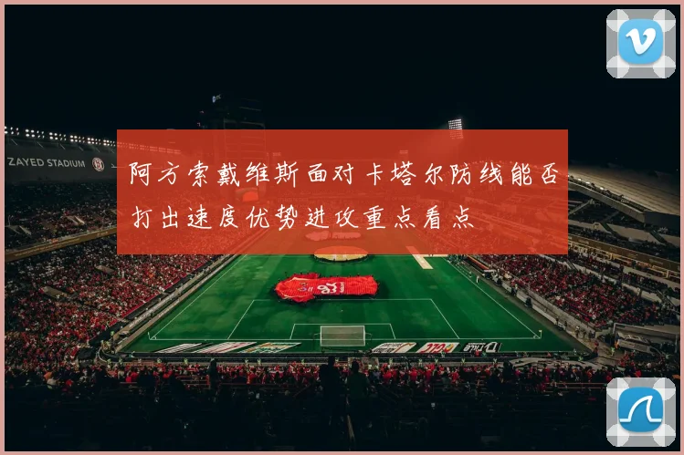 阿方索戴维斯面对卡塔尔防线能否打出速度优势进攻重点看点
