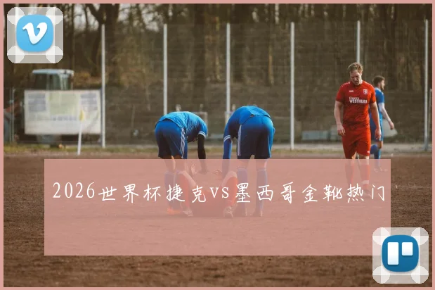 2026世界杯捷克vs墨西哥金靴热门