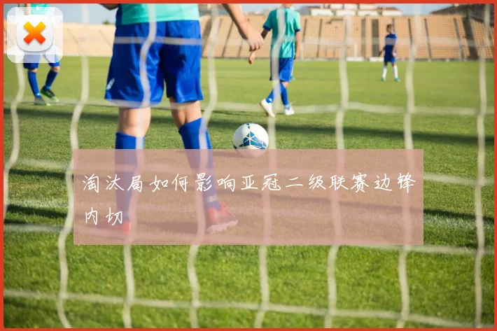 淘汰局如何影响亚冠二级联赛边锋内切