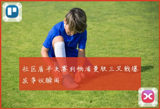 社区盾半决赛利物浦曼联三叉戟爆发争议瞬间