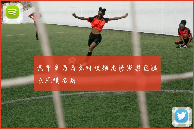 西甲皇马马竞对攻维尼修斯禁区造点压哨名局